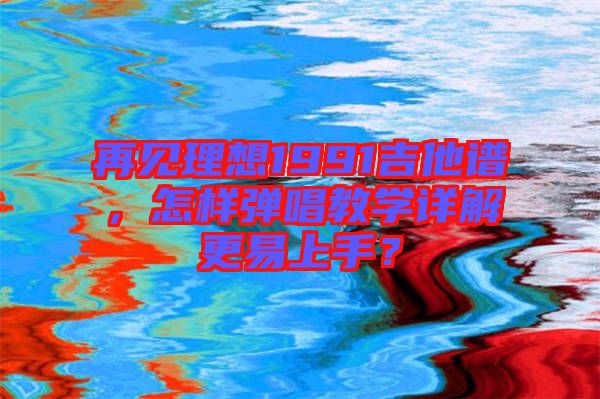 再見理想1991吉他譜，怎樣彈唱教學詳解更易上手？