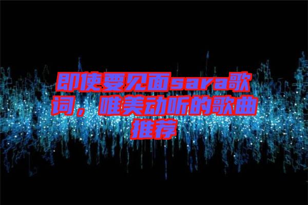 即使要見面sara歌詞，唯美動(dòng)聽的歌曲推薦