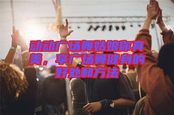 動(dòng)動(dòng)廣場(chǎng)舞姑娘你真美，享廣場(chǎng)舞健身的好處和方法