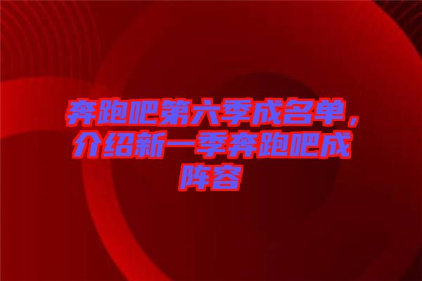 奔跑吧第六季成名單，介紹新一季奔跑吧成陣容