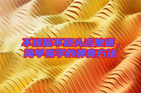 不挽留不回頭吉他譜，簡單易學(xué)的彈奏方法