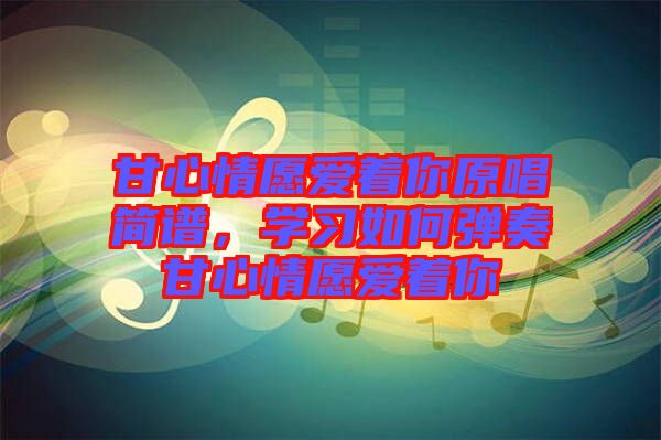 甘心情愿愛著你原唱簡譜，學習如何彈奏甘心情愿愛著你