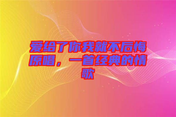 愛給了你我就不后悔原唱，一首經(jīng)典的情歌