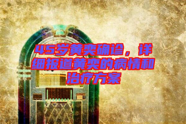 45歲黃奕確診，詳細報道黃奕的病情和治療方案