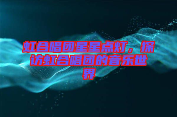 虹合唱團(tuán)星星點(diǎn)燈，探訪虹合唱團(tuán)的音樂世界