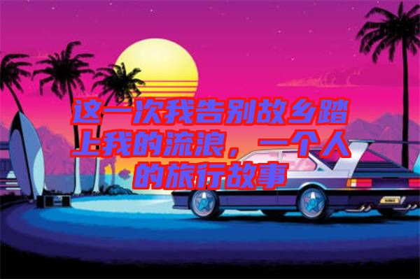 這一次我告別故鄉(xiāng)踏上我的流浪，一個(gè)人的旅行故事