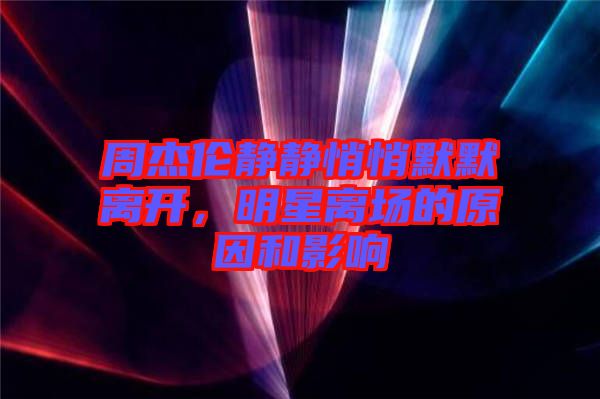 周杰倫靜靜悄悄默默離開，明星離場的原因和影響