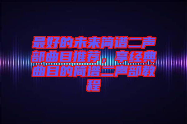 最好的未來簡譜二聲部曲目推薦，享經(jīng)典曲目的簡譜二聲部教程