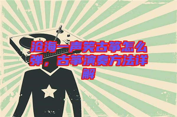 滄海一聲笑古箏怎么彈，古箏演奏方法詳解