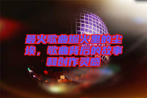 最火歌曲煙火里的塵埃，歌曲背后的故事和創(chuàng)作靈感