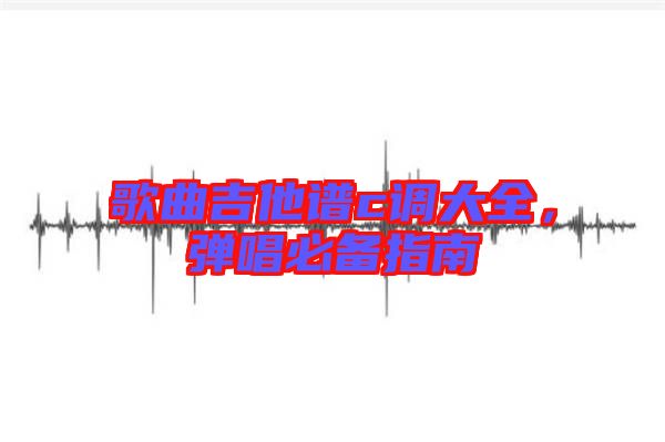 歌曲吉他譜c調(diào)大全，彈唱必備指南