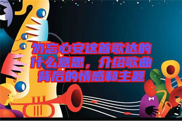 勿忘心安這首歌達(dá)的什么意思，介紹歌曲背后的情感和主題