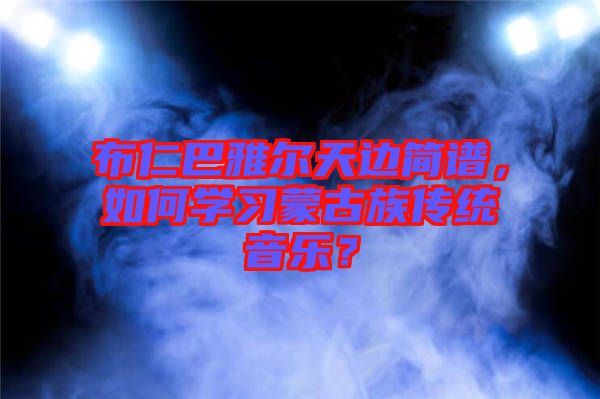 布仁巴雅爾天邊簡譜，如何學(xué)習(xí)蒙古族傳統(tǒng)音樂？