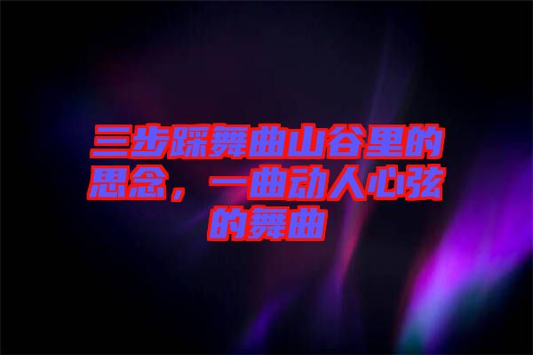 三步踩舞曲山谷里的思念，一曲動(dòng)人心弦的舞曲