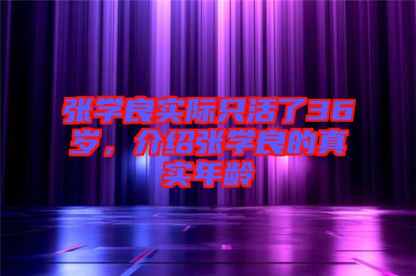 張學良實際只活了36歲，介紹張學良的真實年齡