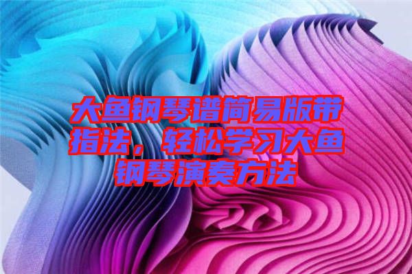 大魚鋼琴譜簡易版帶指法，輕松學(xué)習(xí)大魚鋼琴演奏方法