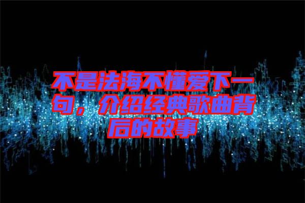 不是法海不懂愛下一句，介紹經典歌曲背后的故事