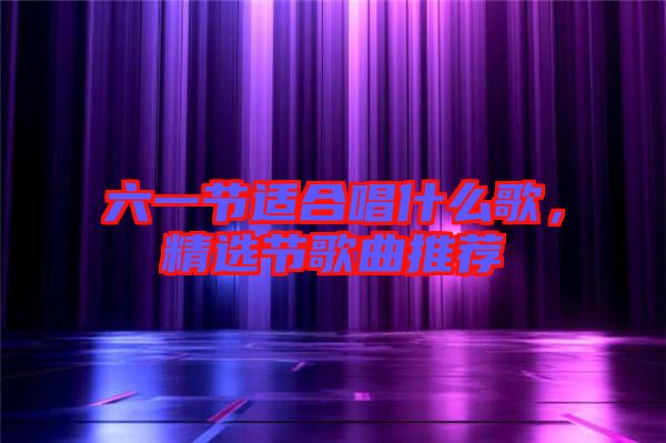 六一節(jié)適合唱什么歌，精選節(jié)歌曲推薦
