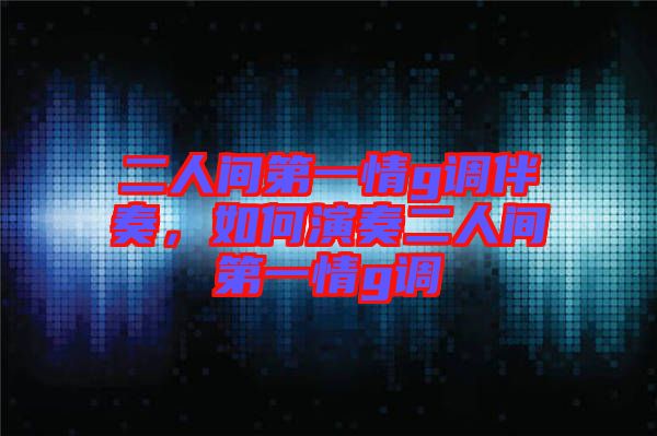 二人間第一情g調(diào)伴奏，如何演奏二人間第一情g調(diào)