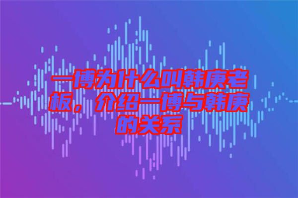 一博為什么叫韓庚老板，介紹一博與韓庚的關系