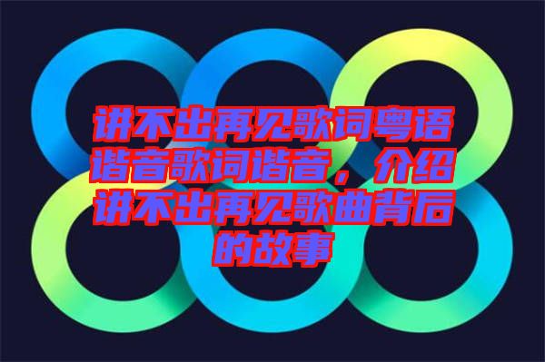 講不出再見(jiàn)歌詞粵語(yǔ)諧音歌詞諧音，介紹講不出再見(jiàn)歌曲背后的故事