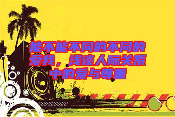 能不能不同的不同的愛我，淺談人際關(guān)系中的愛與尊重
