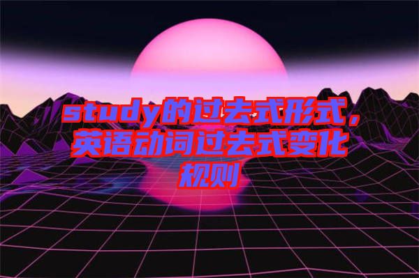 study的過(guò)去式形式，英語(yǔ)動(dòng)詞過(guò)去式變化規(guī)則