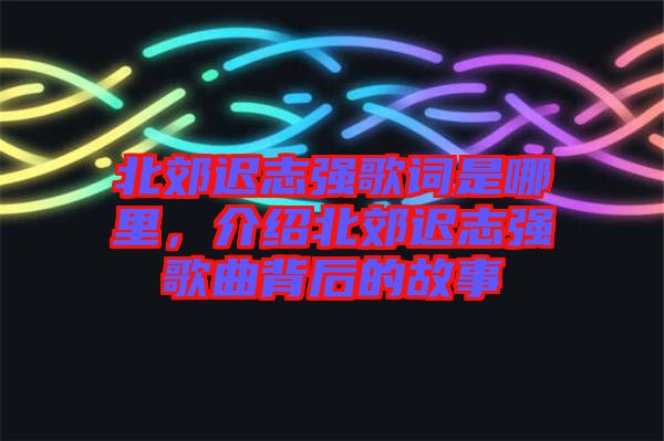 北郊遲志強(qiáng)歌詞是哪里，介紹北郊遲志強(qiáng)歌曲背后的故事