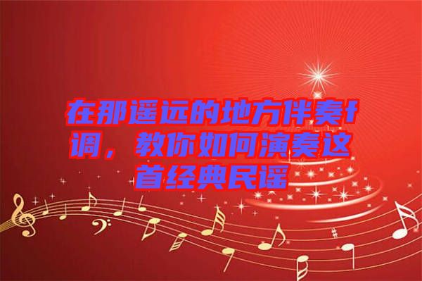在那遙遠(yuǎn)的地方伴奏f調(diào)，教你如何演奏這首經(jīng)典民謠