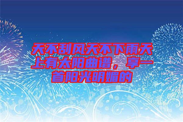 天不刮風(fēng)天不下雨天上有太陽(yáng)曲譜，享一首陽(yáng)光明媚的