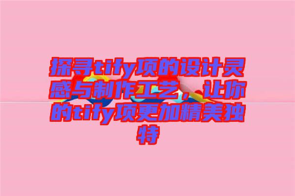 探尋tify項(xiàng)的設(shè)計(jì)靈感與制作工藝，讓你的tify項(xiàng)更加精美獨(dú)特