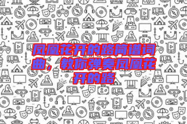 鳳凰花開(kāi)的路簡(jiǎn)譜詞曲，教你彈奏鳳凰花開(kāi)的路