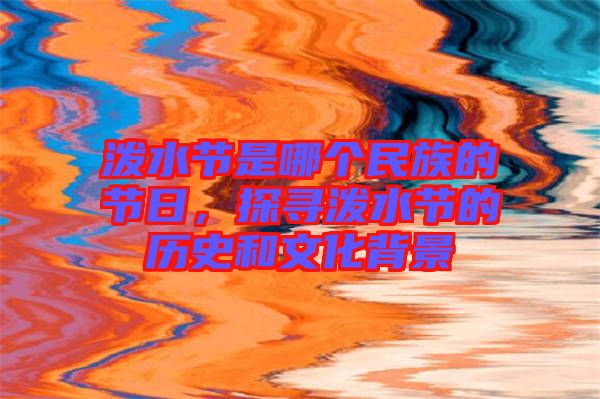 潑水節(jié)是哪個民族的節(jié)日，探尋潑水節(jié)的歷史和文化背景