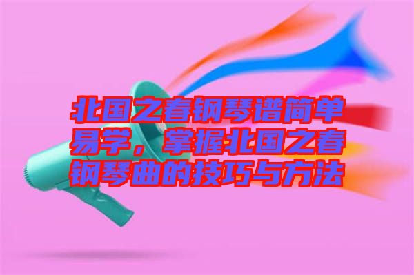 北國之春鋼琴譜簡單易學(xué)，掌握北國之春鋼琴曲的技巧與方法