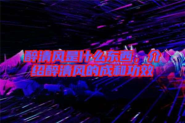 醉清風(fēng)是什么東西，介紹醉清風(fēng)的成和功效