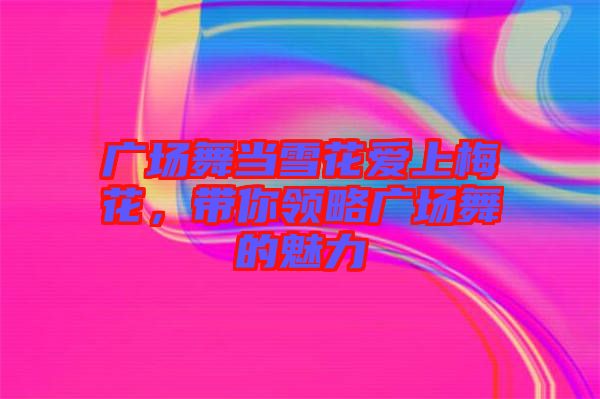 廣場舞當雪花愛上梅花，帶你領略廣場舞的魅力