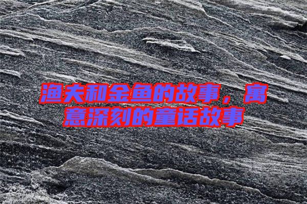 漁夫和金魚的故事，寓意深刻的童話故事
