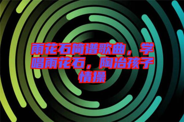 雨花石簡譜歌曲，學(xué)唱雨花石，陶冶孩子情操