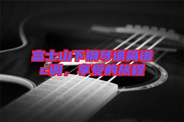 富士山下鋼琴譜簡(jiǎn)譜c調(diào)，享受的旅程