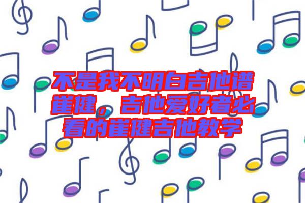 不是我不明白吉他譜崔健，吉他愛好者必看的崔健吉他教學(xué)