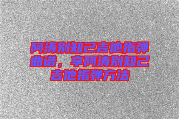 阿濤別知己吉他指彈曲譜，享阿濤別知己吉他指彈方法