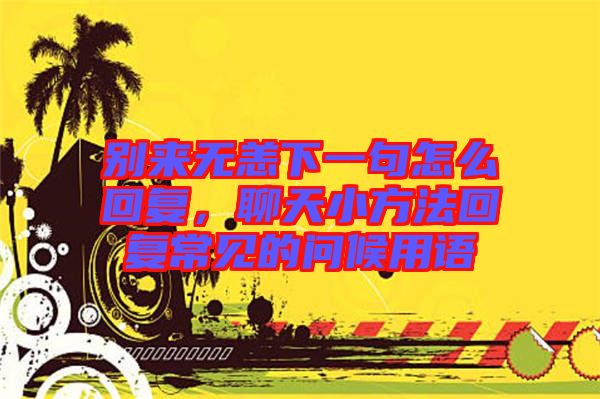 別來(lái)無(wú)恙下一句怎么回復(fù)，聊天小方法回復(fù)常見(jiàn)的問(wèn)候用語(yǔ)