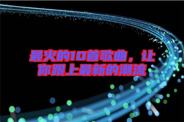 最火的10首歌曲，讓你跟上最新的潮流