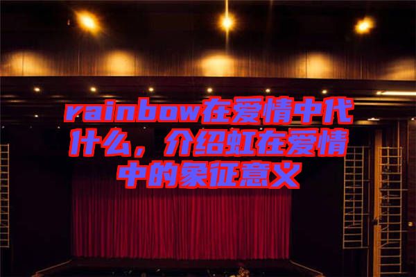 rainbow在愛情中代什么，介紹虹在愛情中的象征意義