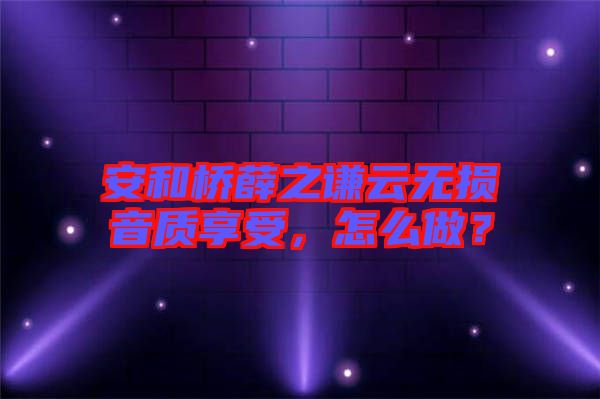 安和橋薛之謙云無損音質(zhì)享受，怎么做？