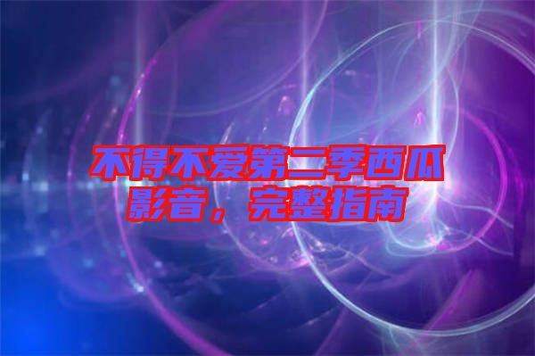 不得不愛第二季西瓜影音，完整指南