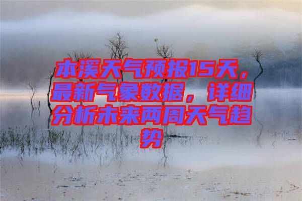 本溪天氣預(yù)報(bào)15天，最新氣象數(shù)據(jù)，詳細(xì)分析未來兩周天氣趨勢(shì)