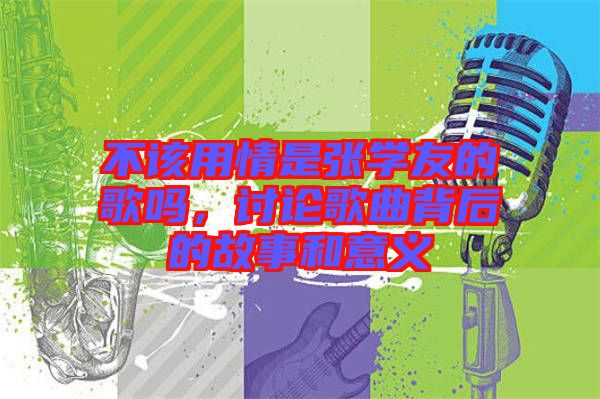 不該用情是張學(xué)友的歌嗎，討論歌曲背后的故事和意義