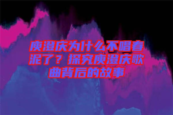 庾澄慶為什么不唱春泥了？探究庾澄慶歌曲背后的故事
