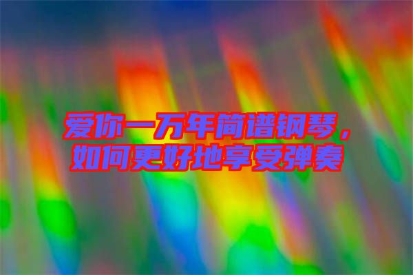 愛(ài)你一萬(wàn)年簡(jiǎn)譜鋼琴，如何更好地享受彈奏